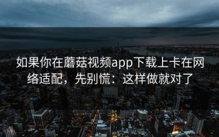 如果你在蘑菇视频app下载上卡在网络适配，先别慌：这样做就对了
