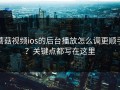 蘑菇视频ios的后台播放怎么调更顺手？关键点都写在这里