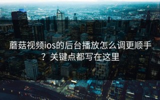 蘑菇视频ios的后台播放怎么调更顺手？关键点都写在这里