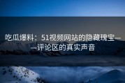 吃瓜爆料：51视频网站的隐藏瑰宝——评论区的真实声音