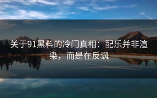 关于91黑料的冷门真相：配乐并非渲染，而是在反讽