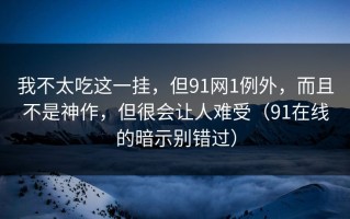 我不太吃这一挂，但91网1例外，而且不是神作，但很会让人难受（91在线的暗示别错过）