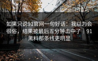 如果只说91官网一句好话：我以为会很俗，结果被最后五分钟击中了｜91黑料那条线更明显