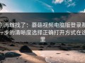 别再瞎找了：蘑菇视频电脑版登录那一步的清晰度选择正确打开方式在这里