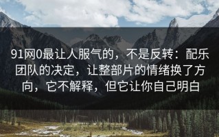 91网0最让人服气的，不是反转：配乐团队的决定，让整部片的情绪换了方向，它不解释，但它让你自己明白