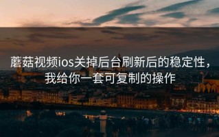 蘑菇视频ios关掉后台刷新后的稳定性，我给你一套可复制的操作