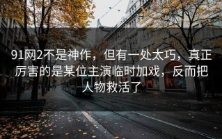 91网2不是神作，但有一处太巧，真正厉害的是某位主演临时加戏，反而把人物救活了
