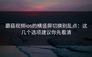 蘑菇视频ios的横竖屏切换别乱点：这几个选项建议你先看清
