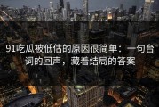 91吃瓜被低估的原因很简单：一句台词的回声，藏着结局的答案