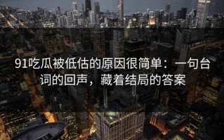 91吃瓜被低估的原因很简单：一句台词的回声，藏着结局的答案