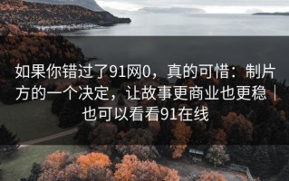 如果你错过了91网0，真的可惜：制片方的一个决定，让故事更商业也更稳｜也可以看看91在线