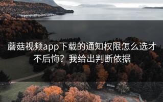 蘑菇视频app下载的通知权限怎么选才不后悔？我给出判断依据