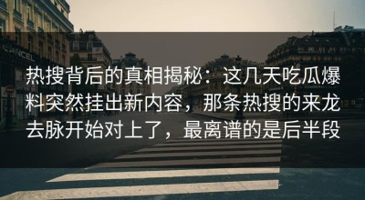热搜背后的真相揭秘：这几天吃瓜爆料突然挂出新内容，那条热搜的来龙去脉开始对上了，最离谱的是后半段