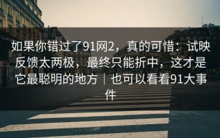 如果你错过了91网2，真的可惜：试映反馈太两极，最终只能折中，这才是它最聪明的地方｜也可以看看91大事件