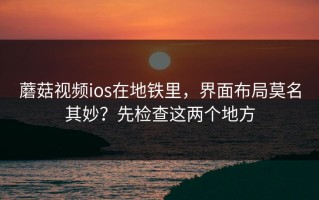 蘑菇视频ios在地铁里，界面布局莫名其妙？先检查这两个地方
