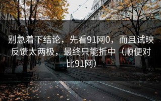 别急着下结论，先看91网0，而且试映反馈太两极，最终只能折中（顺便对比91网）