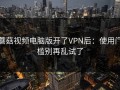 蘑菇视频电脑版开了VPN后：使用门槛别再乱试了