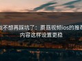 我不想再踩坑了：蘑菇视频ios的推荐内容这样设置更稳
