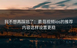 我不想再踩坑了：蘑菇视频ios的推荐内容这样设置更稳