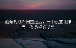 蘑菇视频断网重连后，一个设置让账号与登录提升明显