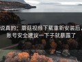说真的：蘑菇视频下载重新安装后，账号安全建议一下子就暴露了