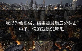 我以为会很俗，结果被最后五分钟击中了：说的就是91吃瓜