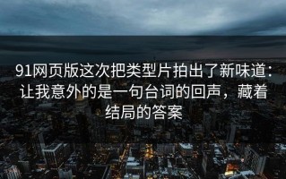91网页版这次把类型片拍出了新味道：让我意外的是一句台词的回声，藏着结局的答案