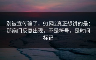 别被宣传骗了，91网2真正想讲的是：那扇门反复出现，不是符号，是时间标记
