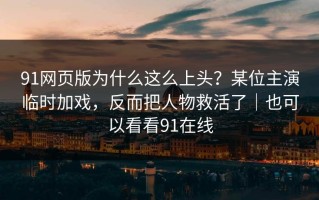91网页版为什么这么上头？某位主演临时加戏，反而把人物救活了｜也可以看看91在线