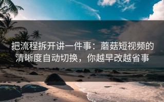 把流程拆开讲一件事：蘑菇短视频的清晰度自动切换，你越早改越省事