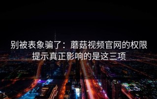 别被表象骗了：蘑菇视频官网的权限提示真正影响的是这三项