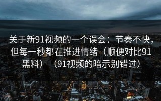 关于新91视频的一个误会：节奏不快，但每一秒都在推进情绪（顺便对比91黑料）（91视频的暗示别错过）
