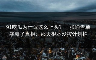 91吃瓜为什么这么上头？一张通告单暴露了真相：那天根本没按计划拍