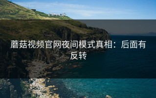 蘑菇视频官网夜间模式真相：后面有反转