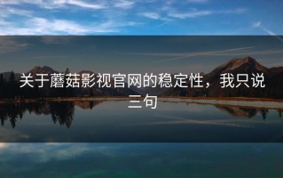 关于蘑菇影视官网的稳定性，我只说三句