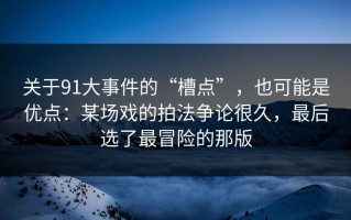 关于91大事件的“槽点”，也可能是优点：某场戏的拍法争论很久，最后选了最冒险的那版