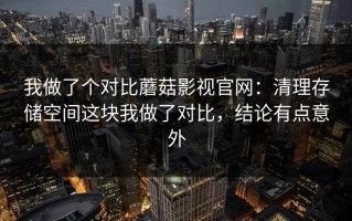 我做了个对比蘑菇影视官网：清理存储空间这块我做了对比，结论有点意外