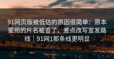 91网页版被低估的原因很简单：原本要用的片名被否了，差点改写宣发路线｜91网1那条线更明显
