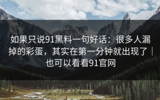 如果只说91黑料一句好话：很多人漏掉的彩蛋，其实在第一分钟就出现了｜也可以看看91官网