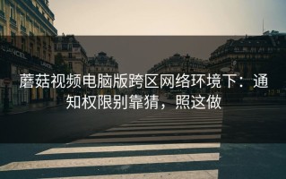 蘑菇视频电脑版跨区网络环境下：通知权限别靠猜，照这做