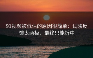 91视频被低估的原因很简单：试映反馈太两极，最终只能折中