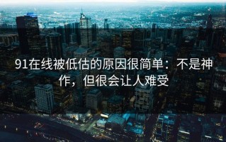 91在线被低估的原因很简单：不是神作，但很会让人难受