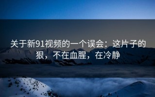 关于新91视频的一个误会：这片子的狠，不在血腥，在冷静