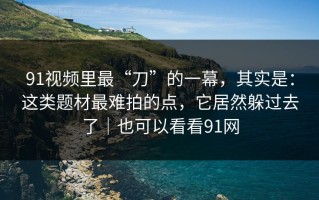 91视频里最“刀”的一幕，其实是：这类题材最难拍的点，它居然躲过去了｜也可以看看91网