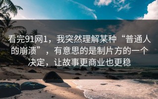 看完91网1，我突然理解某种“普通人的崩溃”，有意思的是制片方的一个决定，让故事更商业也更稳