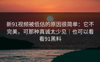 新91视频被低估的原因很简单：它不完美，可那种真诚太少见｜也可以看看91黑料