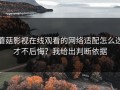 蘑菇影视在线观看的网络适配怎么选才不后悔？我给出判断依据