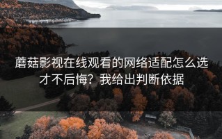 蘑菇影视在线观看的网络适配怎么选才不后悔？我给出判断依据