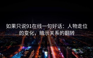 如果只说91在线一句好话：人物走位的变化，暗示关系的翻转