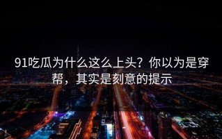 91吃瓜为什么这么上头？你以为是穿帮，其实是刻意的提示